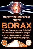 Borax: Sofort Schmerzfrei durch Borax. Wie Sie das vergessene Heilmittel Praxiserprobt anwenden. Gegen Arthritis, Osteoporose, Arthrose. Den Körper natürlich entgiften. Zirbeldrüse ankurb