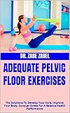 ADEQUATE PELVIC FLOOR EXERCISES : The Solutions To Develop Your Core, Improve Your Body, Conquer Stress For A Balance Health Performance (English Edition)