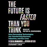 The Future Is Faster Than You Think: How Converging Technologies Are Disrupting Business, Industries, and Our L