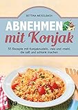 Abnehmen mit Konjak: 55 Rezepte mit Konjaknudeln, -reis und -mehl, die satt und schlank