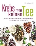 Krebs mag keinen Tee: Wie Sie Tee richtig nutzen, um Tumorerkrankungen vorzubeugen oder zu bekämp