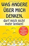 Was andere über mich denken, darf mich nicht mehr lenken!: Selbstliebe lernen, Selbstvertrauen aufbauen & Selbstwertgefühl stärk