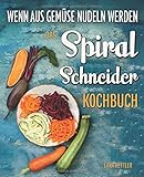 Das Spiralschneider Kochbuch - wenn aus Gemüse Nudeln werden: Wie Sie erstaunlich simpel kalorienarme Pasta zaubern: 60 inspirierende Rezepte für Gemü