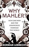 Why Mahler?: How One Man and Ten Symphonies Changed the W