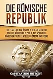Die Römische Republik: Eine fesselnde Einführung in den Aufstieg und Fall der Römischen Republik, des SPQRs und römischer Politiker wie Julius Caesar und C