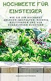 Hochbeete für Einsteiger: Wie Sie ein Hochbeet anlegen, gestalten, richtig kultivieren und vor Schädlingen schützen - inkl. Schritt-für-Schritt-Anleitungen zum Anlegen und Selbstb