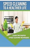 Speed Cleaning To A Healthier Life. Speed Cleaning Techniques And Tips: How To Properly and quickly Tidy a Unclean House In Minutes instead Of Hours (English Edition)