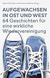 Aufgewachsen in Ost und West: 64 Geschichten für eine wirkliche Wiedervereinigung