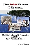 The Solar Power Dilemma: What Big Business, Oil Companies, and Utilities Don't Want You To Know (English Edition)
