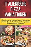 Italienische Pizza-Variationen!: 99 einfach leckere Rezepte laden zum Nachkochen und Genieß