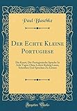 Der Echte Kleine Portugiese: Die Kunst, Die Portugiesische Sprache In Acht Tagen Ohne Lehrer Richtig Lesen, Schreiben Und Sprechen Zu Lernen (Classic Reprint)