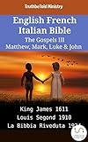 English French Italian Bible - The Gospels III - Matthew, Mark, Luke & John: King James 1611 - Louis Segond 1910 - La Bibbia Riveduta 1924 (Parallel Bible Halseth English Book 1922) (English Edition)