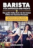 Barista für Anfänger und Profis: Das große Kaffee Buch mit den besten Kaffee und Espresso Rezepten - Kaffeebohnen mahlen, rösten & Kaffee kochen wie ein B