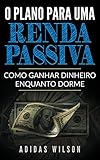 O Plano Para Uma Renda Passiva: Como Ganhar Dinheiro Enquanto Dorme (Portuguese Edition)