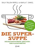 Die Super-Suppe: Nährstoffwunder Knochen- und Fleischbrühe: Jahrhundertealtes Ernährungswissen und neue Rezep