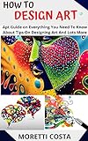 HOW TO DESIGN ART: Apt Guide on Everything You Need To Know About Tips On Designing Art And Lots More (English Edition)