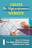 Create The High-Performance Website: How To Choose The Right Website Format, Platform And Team: Website Design Elements (English Edition)