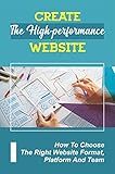 Create The High-Performance Website: How To Choose The Right Website Format, Platform And Team: Website Design Elements (English Edition)