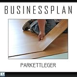 Businessplan Vorlage - Existenzgründung Parkettleger Start-Up professionell und erfolgreich mit Checkliste, Muster inkl. Beisp