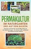 Permakultur im Naturgarten und auf dem Balkon: Gemüse und Kräuter nachhaltig anbauen als Selbstversorger – im Garten oder vertikalen Hochbeet auf dem Balk