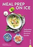 Kochbuch: Meal Prep on Ice. Vorkochen. Einfrieren. Mitnehmen. Genießen. Die besten Tipps und Rezepte für Selbstgekochtes zum Mitnehmen. Ideal für Berufstätige und die Zero-Waste-Kü