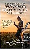 Le Guide de l’Entraineur Entrepreneur Moderne: 10 méthodes prouvées que tu peux utiliser dès maintenant pour propulser ta carrière d’entraîneur et vivre de ta passion (French Edition)