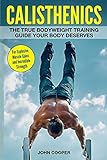 Calisthenics: The True Bodyweight Training Guide Your Body Deserves - For Explosive Muscle Gains and Incredible Streng