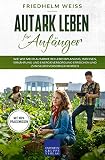 Autark leben für Anfänger: Wie wir mehr Autarkie bei Lebensplanung, Wohnen, Ernährung und Energieversorgung erreichen und zum Selbstversorger w