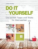 DO IT YOURSELF - Die besten Tipps und Tricks für Heimwerker: Projekte für Wohnung, Haus und G