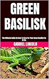 GREEN BASILISK: The Ultimate Guide On How To Care For Your Green Basilisk As A Pet. (English Edition)