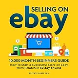 Selling on Ebay: 10,000 Month Beginners Guide: How to Start a Successful Store on eBay from Scratch in 30 Day or Less (Includes Dropshipping Business)
