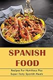 Spanish Food: Recipes For Nutritious Plus Super-Tasty Spanish Meals (English Edition)