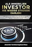 Als Immobilien-Investor nie wieder Steuern zahlen: Inklusive Praxisbeispiele und reale Zahlen von meinen Immobilien und meiner Steuererklärung