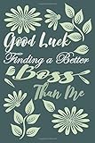 Good Luck Finding A Better Boss Than Me: A funny gift for a colleague, a comic gift for a colleague leaving for a new job, an empty underlined notebook and daily notes (6 x 9 120 pages)