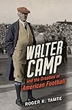 Walter Camp and the Creation of American Football (English Edition)