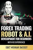 Forex Trading Robot and A.I. Development: For Beginners With No Exp