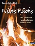 Wilde Küche: Das grosse Buch vom Kochen am offenen F