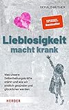 Lieblosigkeit macht krank: Was unsere Selbstheilungskräfte stärkt und wie wir endlich gesünder und glücklicher w