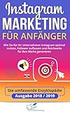 Instagram Marketing für Anfänger: Wie Sie für Ihr Unternehmen Instagram optimal nutzen, Follower aufbauen und Reichweite für Ihre Marke generieren - Die umfassende Enzyklopädie Ausgabe 2018 / 2019