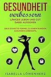 Gesundheit verbessern - länger leben und gut dabei aussehen: die 6-Schritte-Formel zu einem rundum gesunden Leb