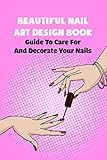 Beautiful Nail Art Design Book: Guide To Care For And Decorate Your Nails: A Girl's Guide To Nail Art (English Edition)