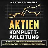 Aktien Komplett-Anleitung: Alles, was Sie als Börsen-Einsteiger unbedingt über Wertpapiere wissen müssen. Genau so investieren Sie mit wenig Kapital und ... krisensicheres Vermög