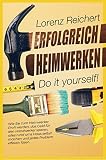 ERFOLGREICH HEIMWERKEN – do it yourself!: Wie Sie zum Heimwerker-Profi werden, das Geld für den Handwerker sparen, alles rund um Haus & Garten selbst machen und jedes Problem effektiv lö