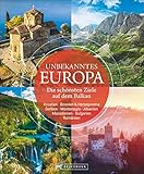 Bildband: Unbekanntes Europa. Die schönsten Ziele auf dem Balkan. Eine spannende Reise in die noch unentdeckte Region. Ein Reiseführer nach Kroatien, Bulgarien, Rumänien, Serbien, Alb