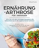 Ernährung bei Arthrose für Anfänger - Wie Sie mit den richtigen Rezepten die Selbstheilung in die eigene Hand nehmen: Für starke Gelenke, Beweglichkeit und Lebensfreude, inkl. vieler leckeren Rezep