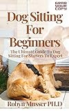 Dog Sitting For Beginners: The Ultimate Guide To Dog Sitting For Starters To Expert (English Edition)