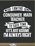 Funny Consumer Math Teacher Notebook - To Save Time Just Assume I'm Always Right - 8.5x11 College Ruled Paper Journal Planner: Awesome School Start ... Math Journal Best Teacher Appreciation G