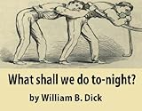 What Shall We Do To-night? Or, Social Amusements For Evening Parties. Furnishing Complete And Varied Programmes For Twenty-six Entertainments (English Edition)