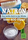 Natron - Das weiße Gold in der Küche: Alt bewährt & neu entdeckt über 400 Tipp