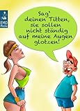 Sag' deinen Titten, sie sollen nicht ständig auf meine Augen glotzen - Versaute Sprüche: Ficken, bumsen, pinkeln, scheißen, furzen. Lustiges über Sex + Derbes vom Klo: Illustrierte Ausgab